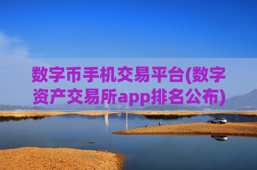 数字币手机交易平台(数字资产交易所app排名公布)