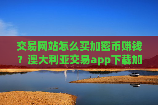 交易网站怎么买加密币赚钱?澳大利亚交易app下载加密币