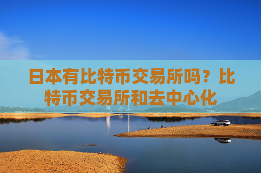 日本有比特币交易所吗?比特币交易所和去中心化