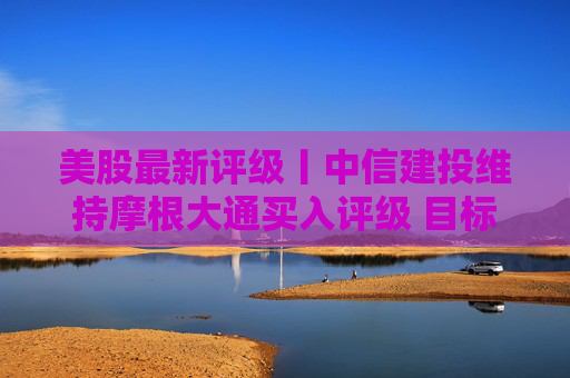 美股最新评级丨中信建投维持摩根大通买入评级 目标价378美元