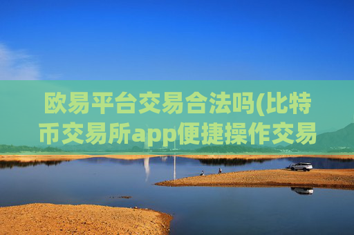 欧易平台交易合法吗(比特币交易所app便捷操作交易)