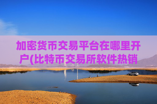 加密货币交易平台在哪里开户(比特币交易所软件热销中)