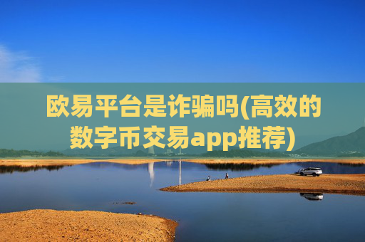 欧易平台是诈骗吗(高效的数字币交易app推荐)