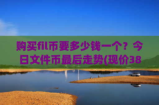 购买fil币要多少钱一个?今日文件币最后走势(现价38.5387元)