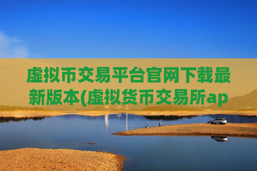 虚拟币交易平台官网下载最新版本(虚拟货币交易所app评测与推荐)