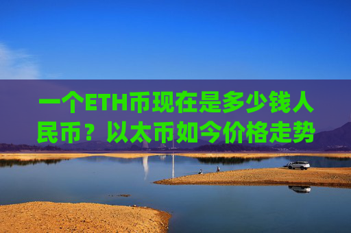 一个ETH币现在是多少钱人民币？以太币如今价格走势如何(现价25063.74元)