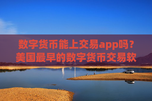 数字货币能上交易app吗?美国最早的数字货币交易软件下载