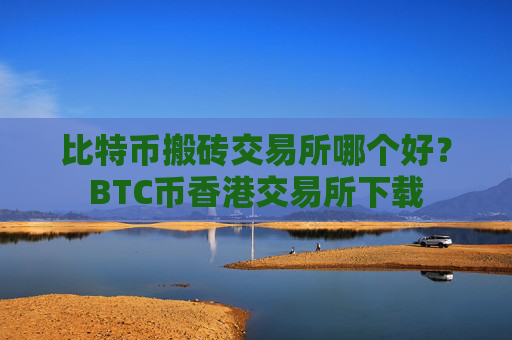 比特币搬砖交易所哪个好?BTC币香港交易所下载