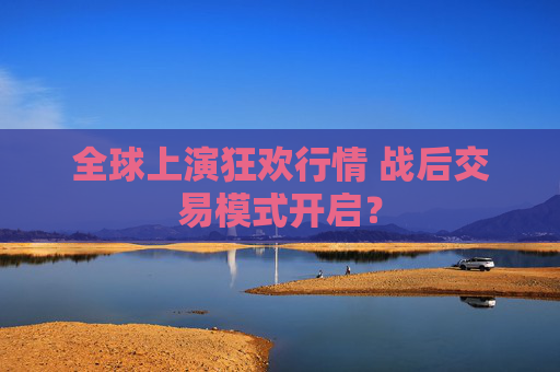 全球上演狂欢行情 战后交易模式开启?