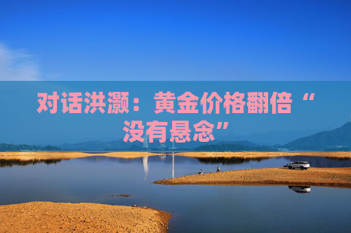 对话洪灏:黄金价格翻倍“没有悬念”