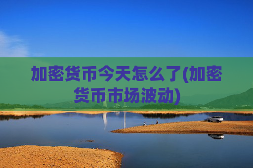 加密货币今天怎么了(加密货币市场波动)