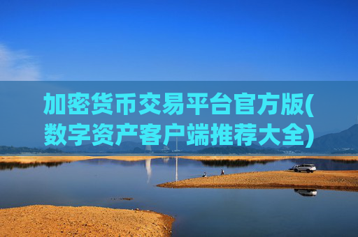加密货币交易平台官方版(数字资产客户端推荐大全)