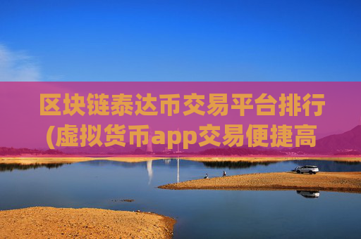 区块链泰达币交易平台排行(虚拟货币app交易便捷高效)