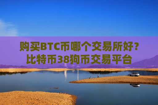 购买BTC币哪个交易所好？比特币38狗币交易平台