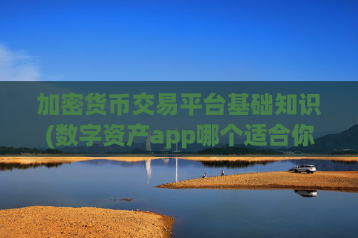 加密货币交易平台基础知识(数字资产app哪个适合你)