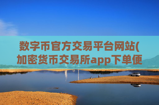 数字币官方交易平台网站(加密货币交易所app下单便捷)