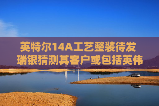 英特尔14A工艺整装待发 瑞银猜测其客户或包括英伟达及苹果等