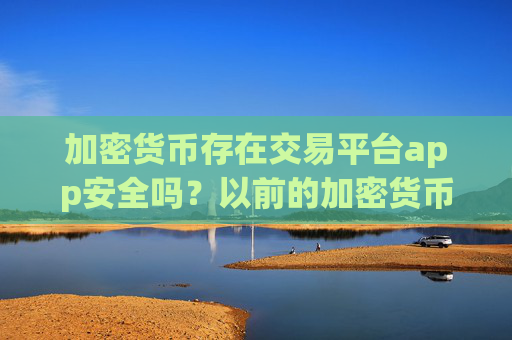 加密货币存在交易平台app安全吗？以前的加密货币交易平台app