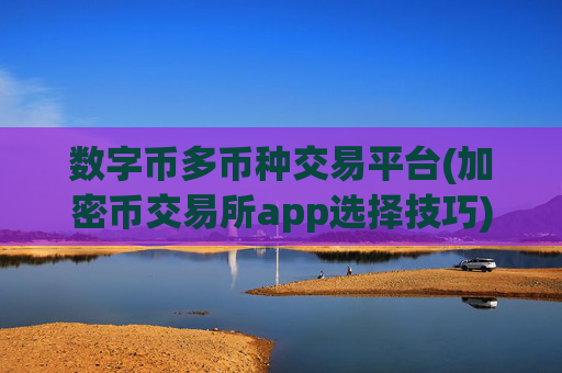数字币多币种交易平台(加密币交易所app选择技巧)