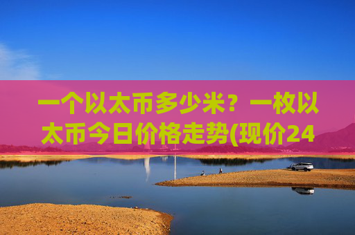 一个以太币多少米?一枚以太币今日价格走势(现价24752.62元)