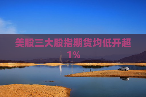 美股三大股指期货均低开超1%