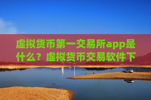 虚拟货币第一交易所app是什么?虚拟货币交易软件下载知乎