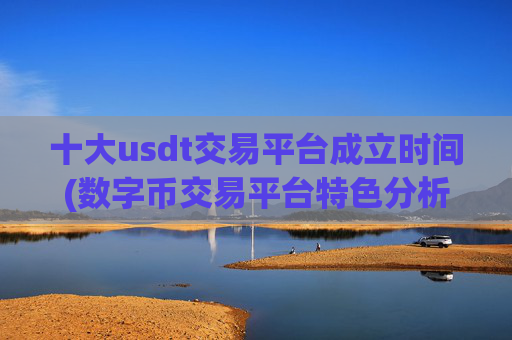 十大usdt交易平台成立时间(数字币交易平台特色分析)