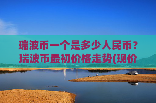 瑞波币一个是多少人民币?瑞波币最初价格走势(现价16.9782元)