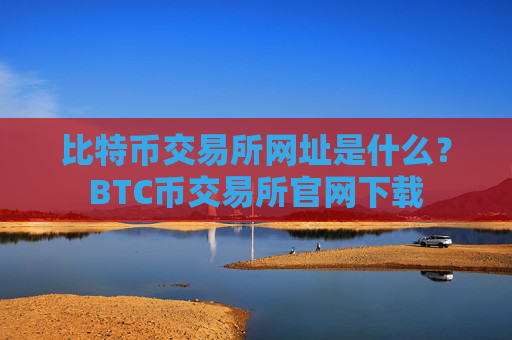 比特币交易所网址是什么？BTC币交易所官网下载