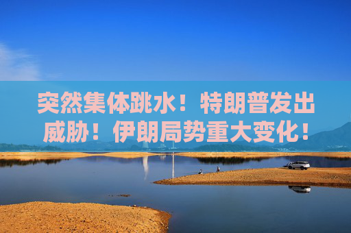突然集体跳水！特朗普发出威胁！伊朗局势重大变化！