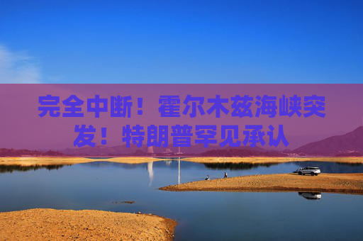 完全中断!霍尔木兹海峡突发!特朗普罕见承认