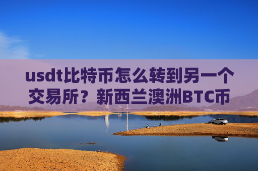 usdt比特币怎么转到另一个交易所?新西兰澳洲BTC币交易所
