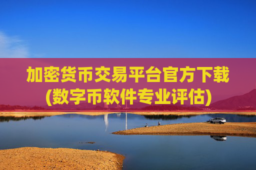 加密货币交易平台官方下载(数字币软件专业评估)