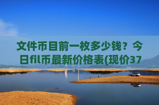文件币目前一枚多少钱？今日fil币最新价格表(现价37.9819元)