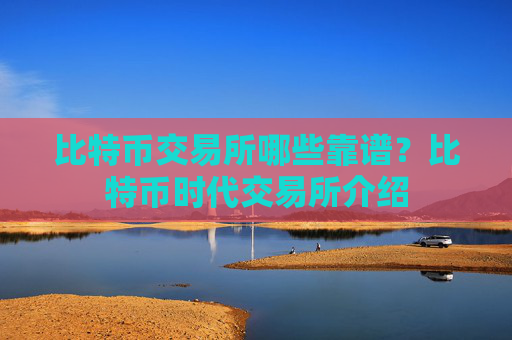 比特币交易所哪些靠谱？比特币时代交易所介绍