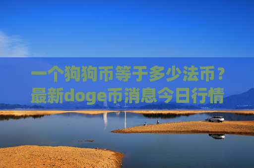 一个狗狗币等于多少法币?最新doge币消息今日行情(现价2.3476元)
