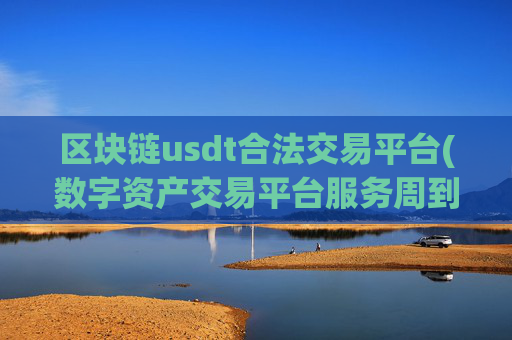 区块链usdt合法交易平台(数字资产交易平台服务周到)