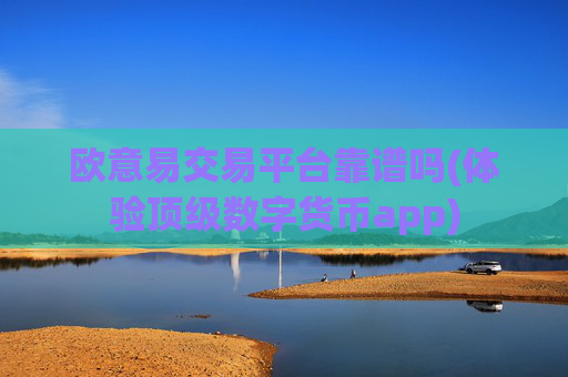 欧意易交易平台靠谱吗(体验顶级数字货币app)