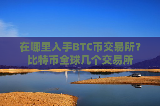 在哪里入手BTC币交易所?比特币全球几个交易所