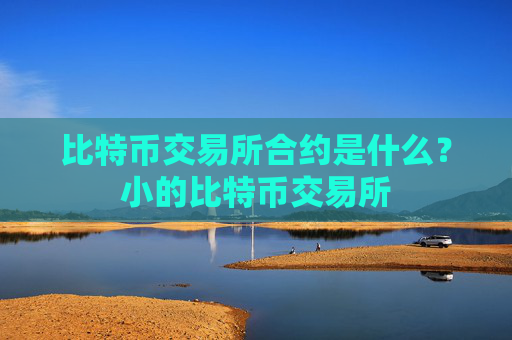 比特币交易所合约是什么?小的比特币交易所