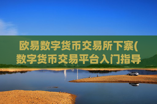 欧易数字货币交易所下寨(数字货币交易平台入门指导)
