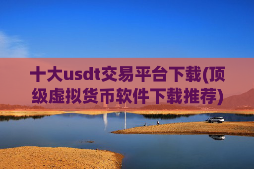 十大usdt交易平台下载(顶级虚拟货币软件下载推荐)