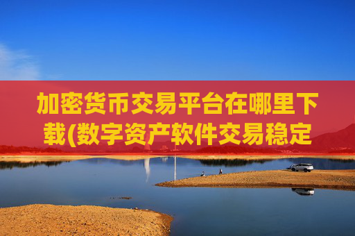 加密货币交易平台在哪里下载(数字资产软件交易稳定可靠)
