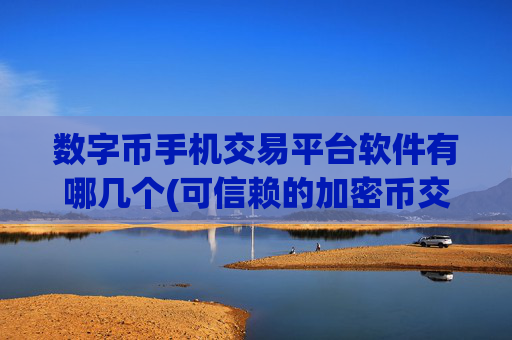 数字币手机交易平台软件有哪几个(可信赖的加密币交易所)