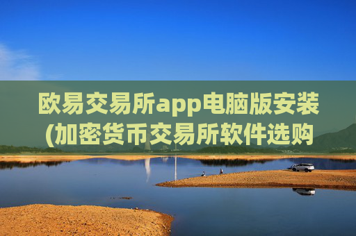 欧易交易所app电脑版安装(加密货币交易所软件选购指南)