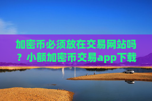 加密币必须放在交易网站吗?小额加密币交易app下载