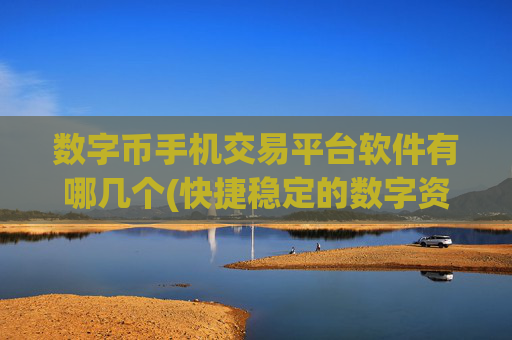 数字币手机交易平台软件有哪几个(快捷稳定的数字资产交易客户端)