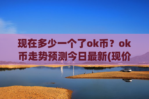 现在多少一个了ok币?ok币走势预测今日最新(现价334.846元)