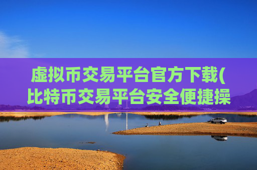 虚拟币交易平台官方下载(比特币交易平台安全便捷操作)