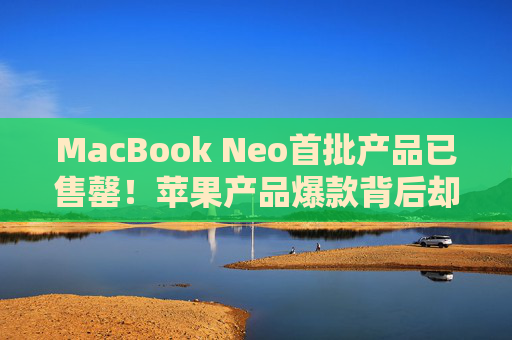 MacBook Neo首批产品已售罄!苹果产品爆款背后却潜藏芯片危机